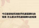 今日更新如何消除手机屏幕颤抖的现象 怎么解决手机屏幕颤抖的现象