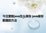 今日更新java怎么保存 java保存数据的方法