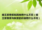 蜂王浆春浆和其他有什么不同（蜂王浆春浆与秋浆的价值有什么不同）