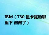 IBM（T30 显卡驱动哪里下 谢谢了）