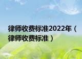 律师收费标准2022年（律师收费标准）