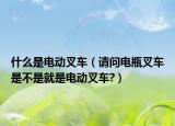 什么是电动叉车（请问电瓶叉车是不是就是电动叉车?）