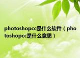 photoshopcc是什么软件（photoshopcc是什么意思）