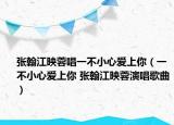 张翰江映蓉唱一不小心爱上你（一不小心爱上你 张翰江映蓉演唱歌曲）
