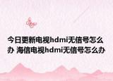 今日更新电视hdmi无信号怎么办 海信电视hdmi无信号怎么办