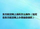 东方航空网上值机怎么操作（如何在东方航空网上办理自助值机）