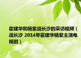 霍建华和杨紫战长沙的采访视频（战长沙 2014年霍建华杨紫主演电视剧）