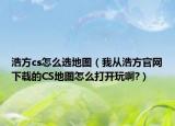 浩方cs怎么选地图（我从浩方官网下载的CS地图怎么打开玩啊?）
