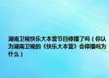 湖南卫视快乐大本营节目停播了吗（你认为湖南卫视的《快乐大本营》会停播吗为什么）