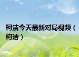 柯洁今天最新对局视频（柯洁）