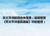 环太平洋超级合体怪兽（超级怪兽 《环太平洋雷霆再起》中的怪兽）