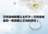宫锁连城醒黛公主怀孕（宫锁连城最后一集醒黛公主说的佛经）