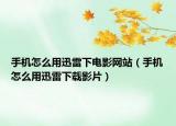 手机怎么用迅雷下电影网站（手机怎么用迅雷下载影片）