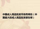 中国成人用品批发市场有哪些（中国最大的成人用品批发都在哪）