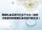 网络扎金花技巧打法下大分（如何才能更好的掌握扎金花技巧的方法）