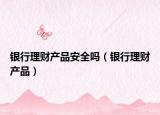 银行理财产品安全吗（银行理财产品）
