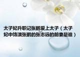 太子妃升职记张鹏爱上太子（太子妃中饰演张鹏的张志远的前妻是谁）