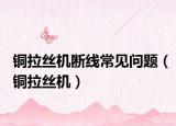 铜拉丝机断线常见问题（铜拉丝机）