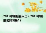 2015考研报名入口（2015考研报名时间是?）