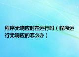 程序无响应时在运行吗（程序运行无响应的怎么办）