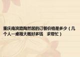 重庆南滨路陶然居的订餐价格是多少（几个人一桌哦大概好多钱   求帮忙）