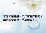 华为和荣耀是一个厂家生产的吗（华为和荣耀是一个品牌吗）