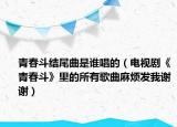 青春斗结尾曲是谁唱的（电视剧《青春斗》里的所有歌曲麻烦发我谢谢）