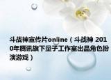 斗战神宣传片online（斗战神 2010年腾讯旗下量子工作室出品角色扮演游戏）