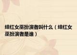 绯红女巫扮演者叫什么（绯红女巫扮演者是谁）