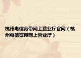 杭州电信宽带网上营业厅官网（杭州电信宽带网上营业厅）