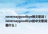 neversaygoodbye韩文歌词（neversaygoodbye的中文歌词是什么）