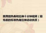跳舞前热身和拉伸十分钟视频（锻炼前的标准热身拉伸运动优质）