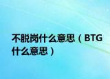 不脱岗什么意思（BTG什么意思）