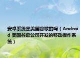 安卓系统是美国谷歌的吗（Android 美国谷歌公司开发的移动操作系统）