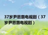 37岁尹恩惠电视剧（37岁尹恩惠电视剧）