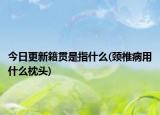 今日更新籍贯是指什么(颈椎病用什么枕头)