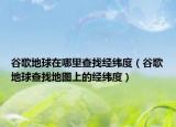 谷歌地球在哪里查找经纬度（谷歌地球查找地图上的经纬度）