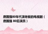 唐国强80年代演老板的电视剧（唐国强 80后演员）