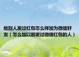 给别人发过红包怎么样加为微信好友（怎么加以前发过微信红包的人）