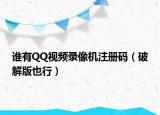 谁有QQ视频录像机注册码（破解版也行）
