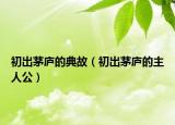初出茅庐的典故（初出茅庐的主人公）