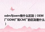odm与oem有什么区别（OEM厂ODM厂和CM厂的区别是什么）