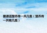普通话楚乔传一共几集（楚乔传一共有几集）