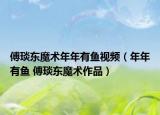 傅琰东魔术年年有鱼视频（年年有鱼 傅琰东魔术作品）