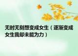 无时无刻想变成女生（逐渐变成女生我却未能为力）
