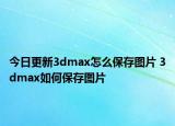 今日更新3dmax怎么保存图片 3dmax如何保存图片