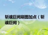 斩魂巨阙刷图加点（斩魂巨阙）
