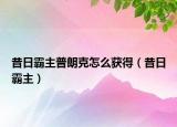 昔日霸主普朗克怎么获得（昔日霸主）