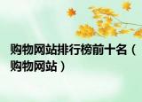 购物网站排行榜前十名（购物网站）