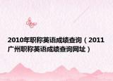 2010年职称英语成绩查询（2011广州职称英语成绩查询网址）
